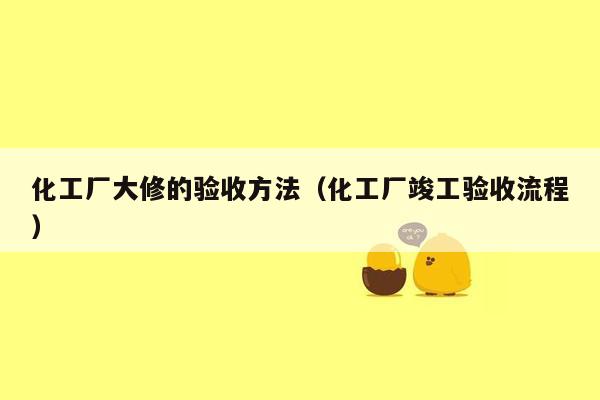 化工厂大修的验收方法（化工厂竣工验收流程）