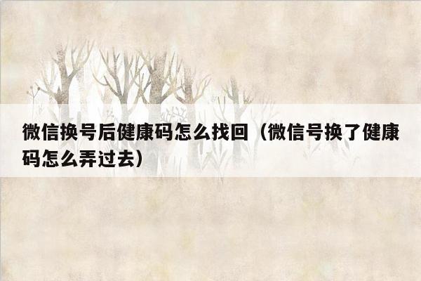 微信换号后健康码怎么找回（微信号换了健康码怎么弄过去）