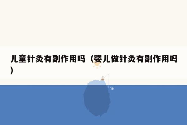儿童针灸有副作用吗（婴儿做针灸有副作用吗）