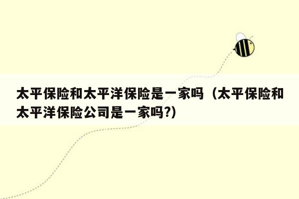 太平保险和太平洋保险是一家吗（太平保险和太平洋保险公司是一家吗?）