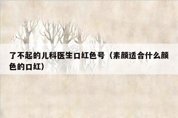 了不起的儿科医生口红色号（素颜适合什么颜色的口红）