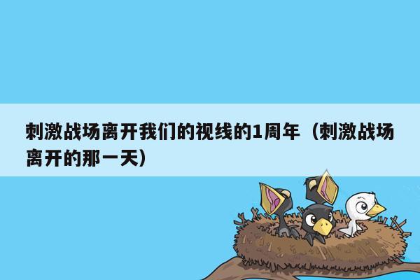 刺激战场离开我们的视线的1周年（刺激战场离开的那一天）