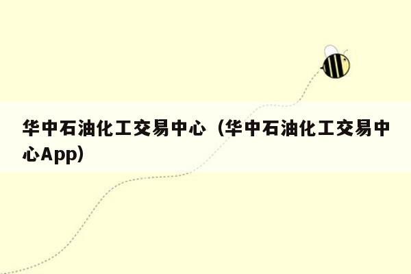 华中石油化工交易中心（华中石油化工交易中心App）