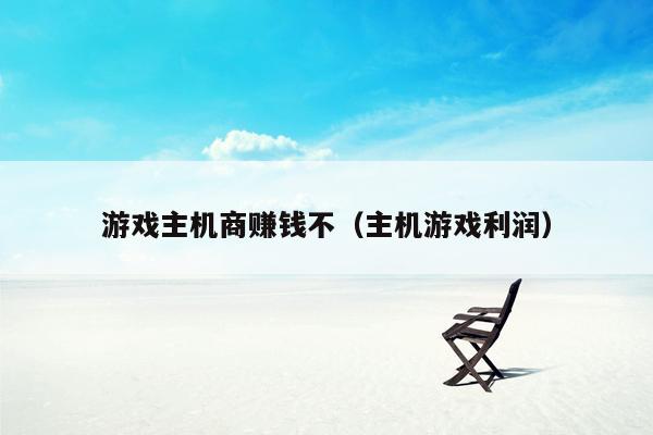 游戏主机商赚钱不（主机游戏利润）