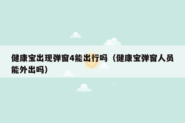 健康宝出现弹窗4能出行吗（健康宝弹窗人员能外出吗）