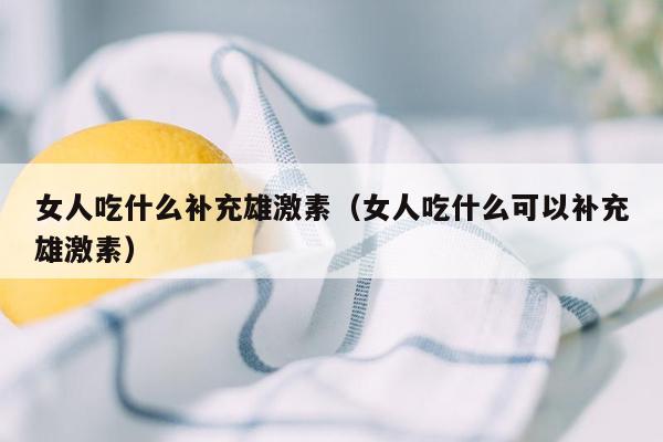 女人吃什么补充雄激素（女人吃什么可以补充雄激素）