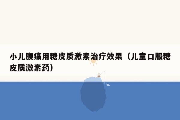 小儿腹痛用糖皮质激素治疗效果（儿童口服糖皮质激素药）