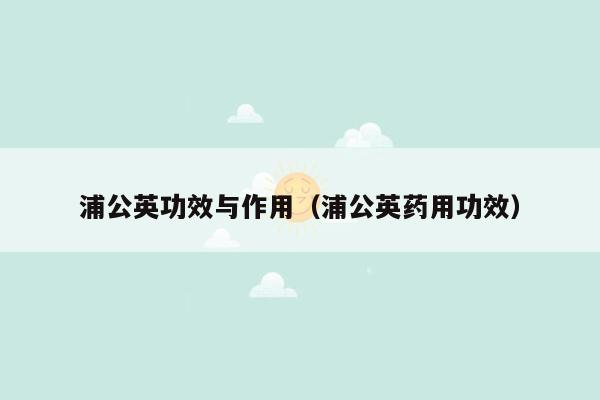 浦公英功效与作用（浦公英药用功效）