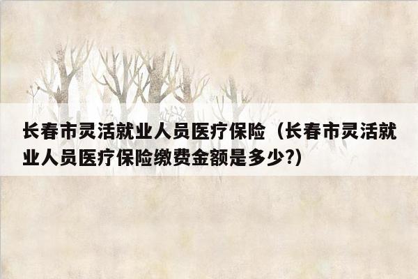 长春市灵活就业人员医疗保险（长春市灵活就业人员医疗保险缴费金额是多少?）