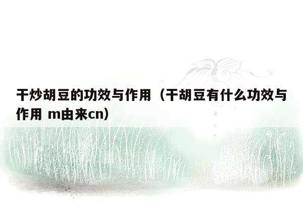 干炒胡豆的功效与作用（干胡豆有什么功效与作用 m由来cn）