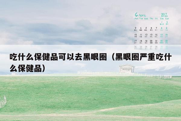吃什么保健品可以去黑眼圈（黑眼圈严重吃什么保健品）