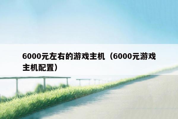 6000元左右的游戏主机（6000元游戏主机配置）