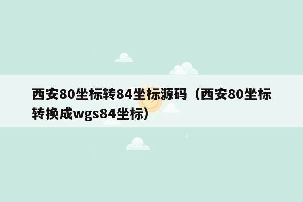 西安80坐标转84坐标源码（西安80坐标转换成wgs84坐标）