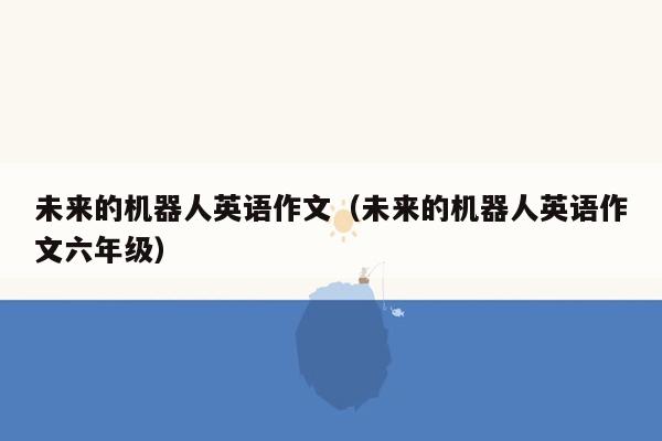 未来的机器人英语作文（未来的机器人英语作文六年级）