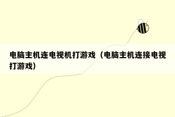 电脑主机连电视机打游戏（电脑主机连接电视打游戏）