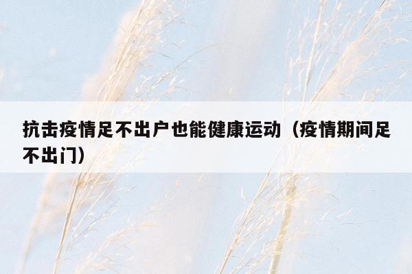 抗击疫情足不出户也能健康运动（疫情期间足不出门）