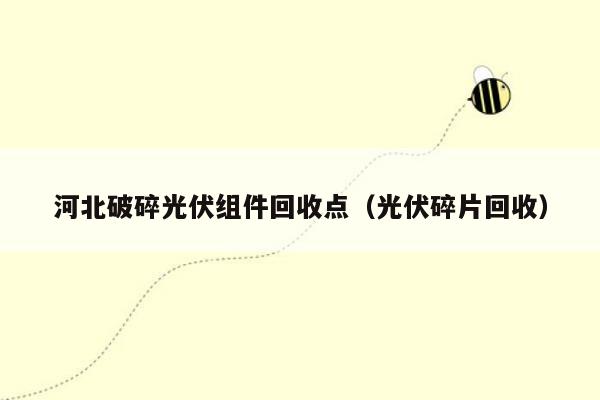 河北破碎光伏组件回收点（光伏碎片回收）