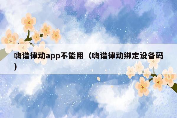 嗨谱律动app不能用（嗨谱律动绑定设备码）