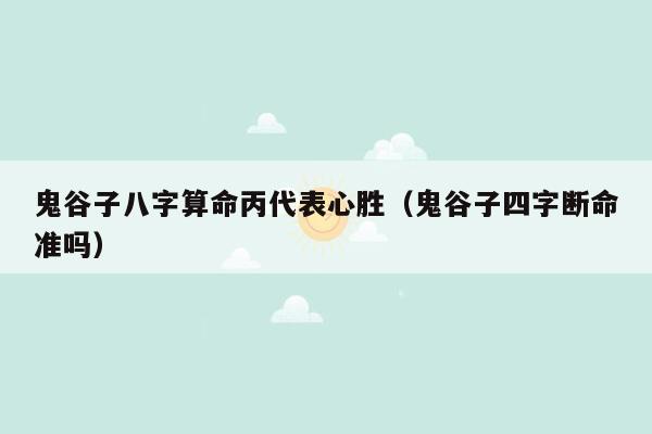 鬼谷子八字算命丙代表心胜（鬼谷子四字断命准吗）