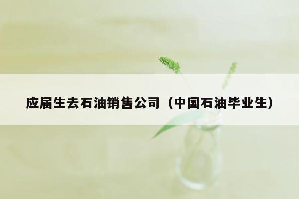 应届生去石油销售公司（中国石油毕业生）