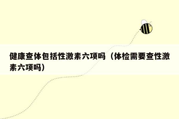 健康查体包括性激素六项吗（体检需要查性激素六项吗）