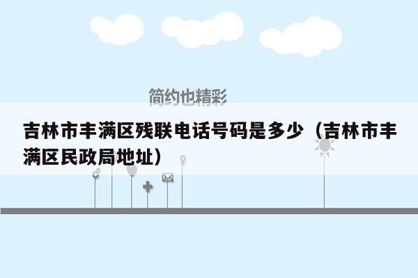 吉林市丰满区残联电话号码是多少（吉林市丰满区民政局地址）