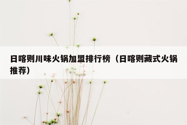 日喀则川味火锅加盟排行榜（日喀则藏式火锅推荐）