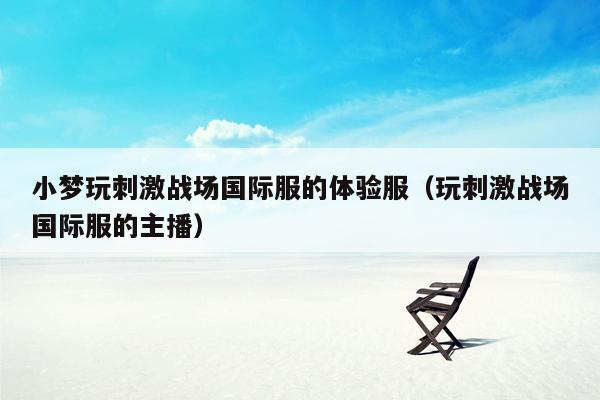 小梦玩刺激战场国际服的体验服（玩刺激战场国际服的主播）