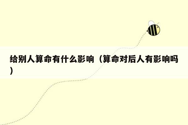 给别人算命有什么影响（算命对后人有影响吗）