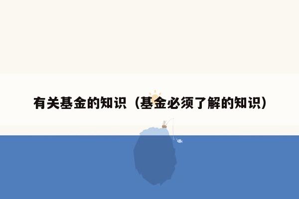 有关基金的知识（基金必须了解的知识）