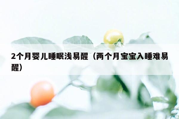 2个月婴儿睡眠浅易醒（两个月宝宝入睡难易醒）
