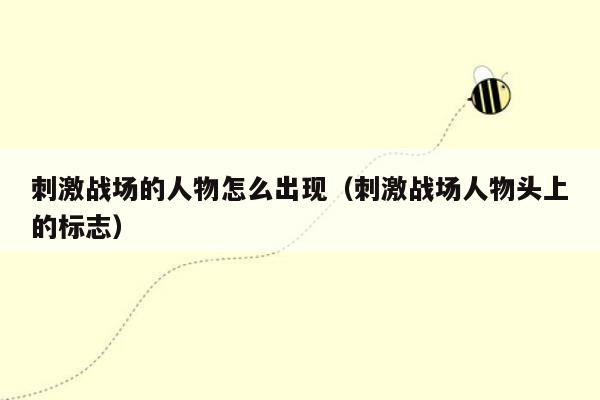 刺激战场的人物怎么出现（刺激战场人物头上的标志）