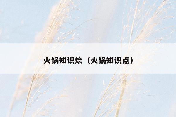 火锅知识烩（火锅知识点）