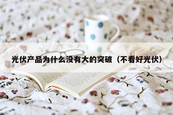 光伏产品为什么没有大的突破（不看好光伏）