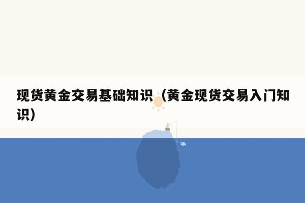 现货黄金交易基础知识（黄金现货交易入门知识）