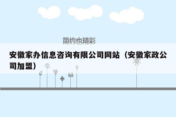 安徽家办信息咨询有限公司网站（安徽家政公司加盟）