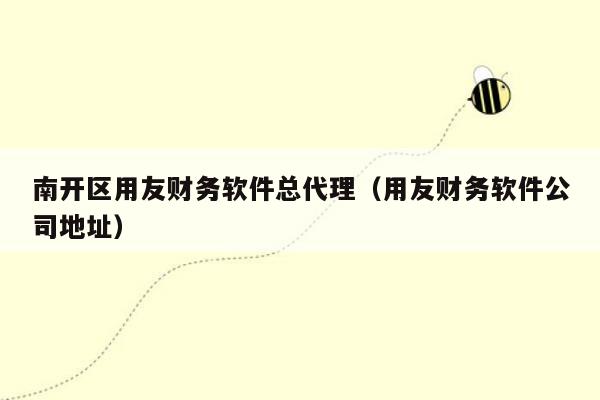 南开区用友财务软件总代理（用友财务软件公司地址）