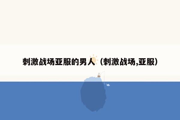 刺激战场亚服的男人（刺激战场,亚服）