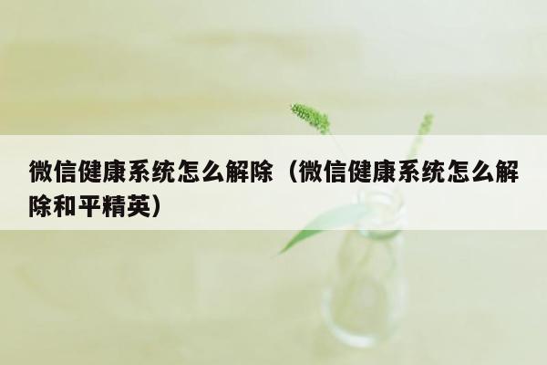 微信健康系统怎么解除（微信健康系统怎么解除和平精英）