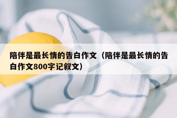 陪伴是最长情的告白作文（陪伴是最长情的告白作文800字记叙文）