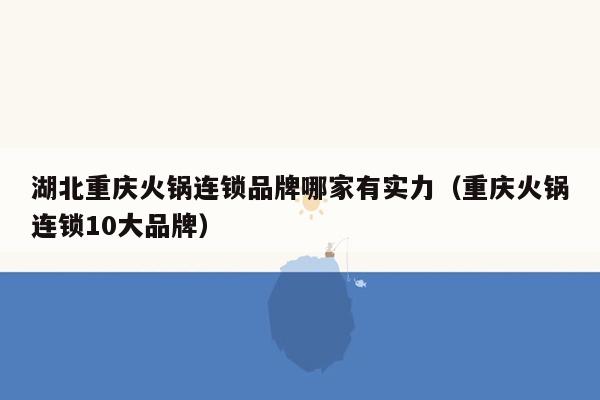 湖北重庆火锅连锁品牌哪家有实力（重庆火锅连锁10大品牌）