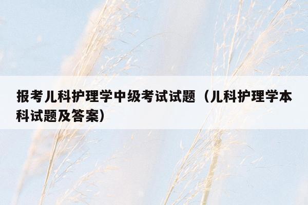 报考儿科护理学中级考试试题（儿科护理学本科试题及答案）