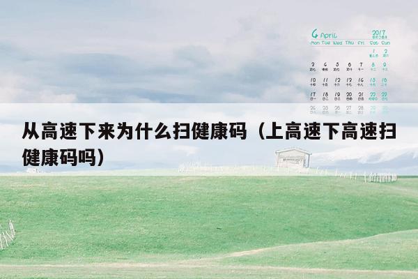 从高速下来为什么扫健康码（上高速下高速扫健康码吗）