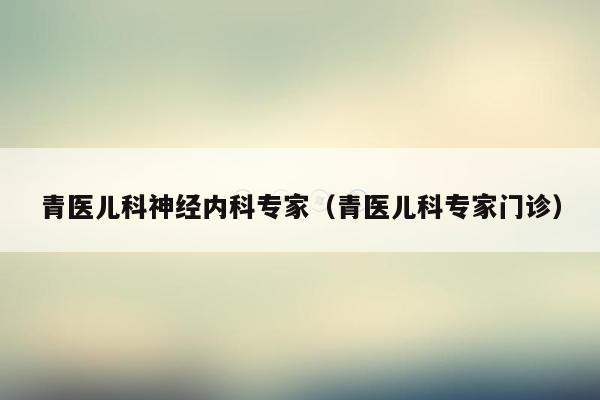 青医儿科神经内科专家（青医儿科专家门诊）