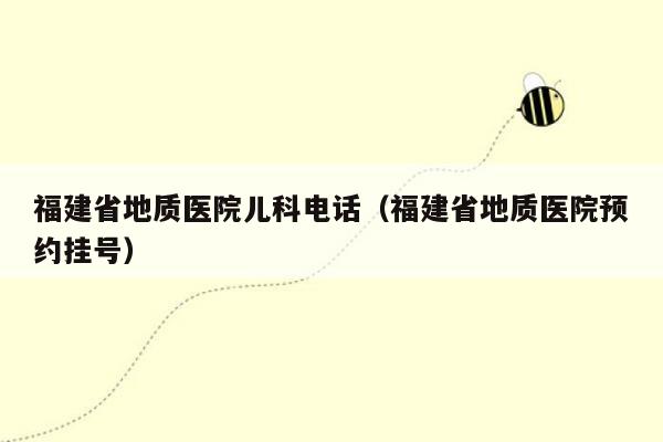 福建省地质医院儿科电话（福建省地质医院预约挂号）