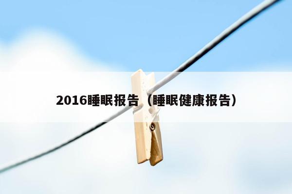2016睡眠报告（睡眠健康报告）