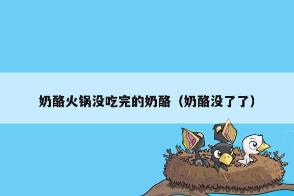 奶酪火锅没吃完的奶酪（奶酪没了了）
