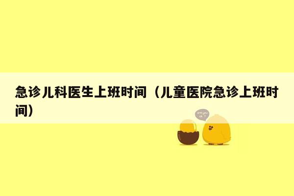 急诊儿科医生上班时间（儿童医院急诊上班时间）