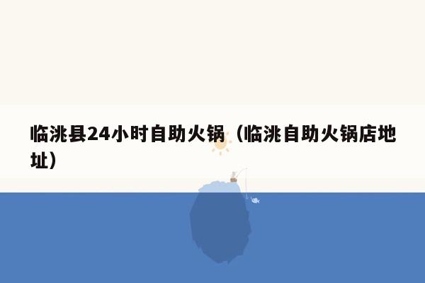 临洮县24小时自助火锅（临洮自助火锅店地址）