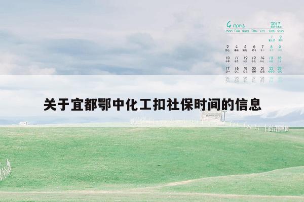关于宜都鄂中化工扣社保时间的信息